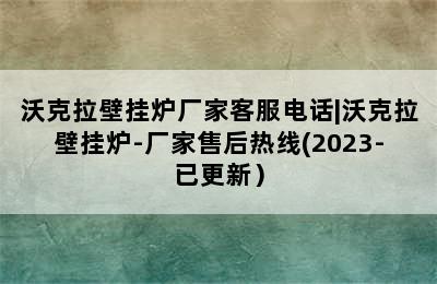 沃克拉壁挂炉厂家客服电话|沃克拉壁挂炉-厂家售后热线(2023-已更新）